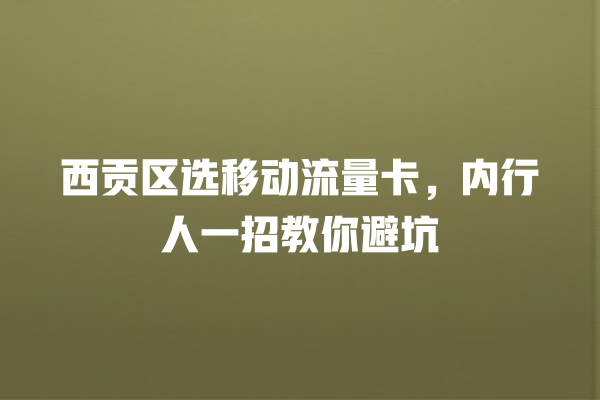 西贡区选移动流量卡，内行人一招教你避坑