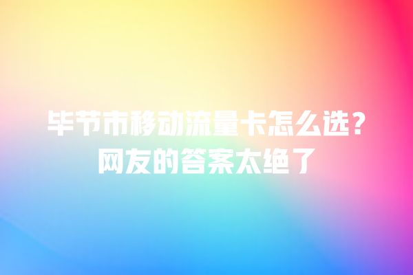 毕节市移动流量卡怎么选？网友的答案太绝了