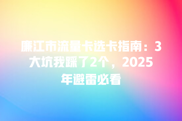 廉江市流量卡选卡指南：3大坑我踩了2个，2025年避雷必看