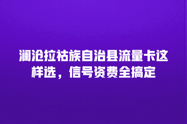 澜沧拉祜族自治县流量卡这样选，信号资费全搞定