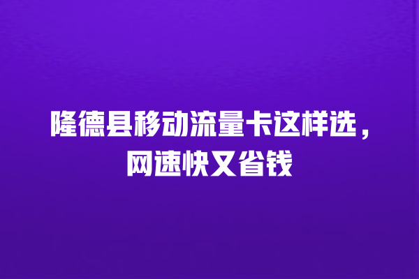 隆德县移动流量卡这样选，网速快又省钱