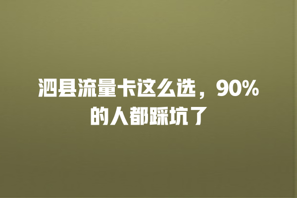 泗县流量卡这么选，90%的人都踩坑了