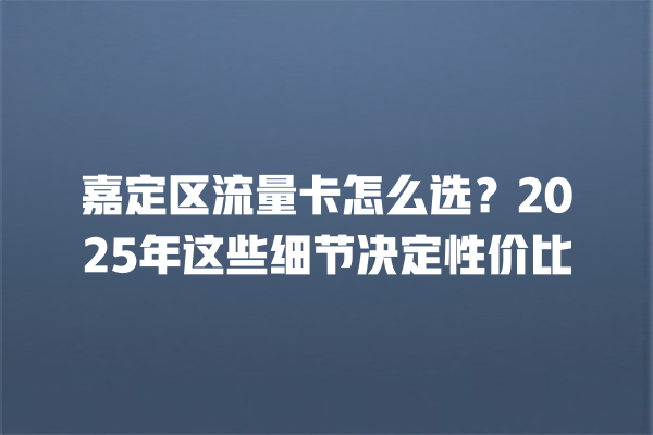 嘉定区流量卡怎么选？2025年这些细节决定性价比