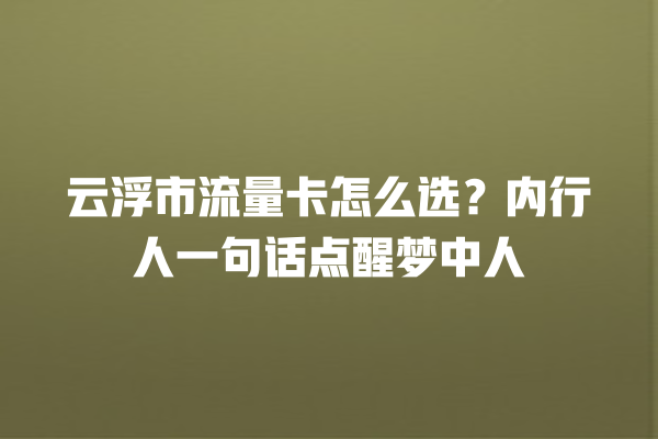 云浮市流量卡怎么选？内行人一句话点醒梦中人