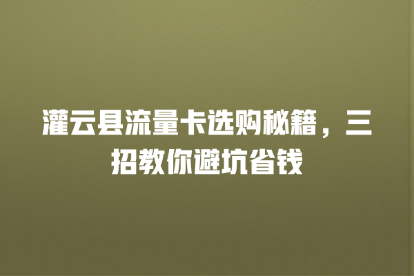 灌云县流量卡选购秘籍，三招教你避坑省钱