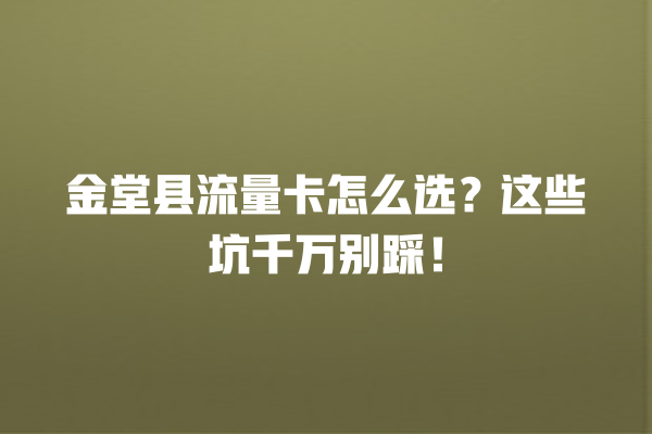 金堂县流量卡怎么选？这些坑千万别踩！