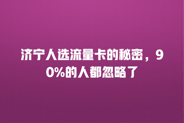 济宁人选流量卡的秘密，90%的人都忽略了