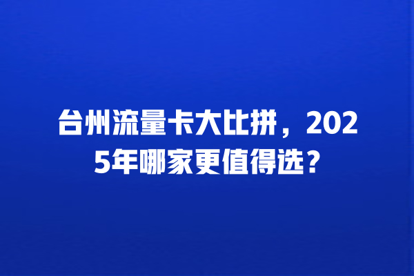 台州流量卡大比拼，2025年哪家更值得选？
