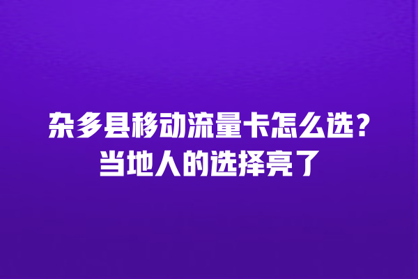 杂多县移动流量卡怎么选？当地人的选择亮了