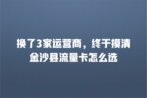 换了3家运营商，终于摸清金沙县流量卡怎么选