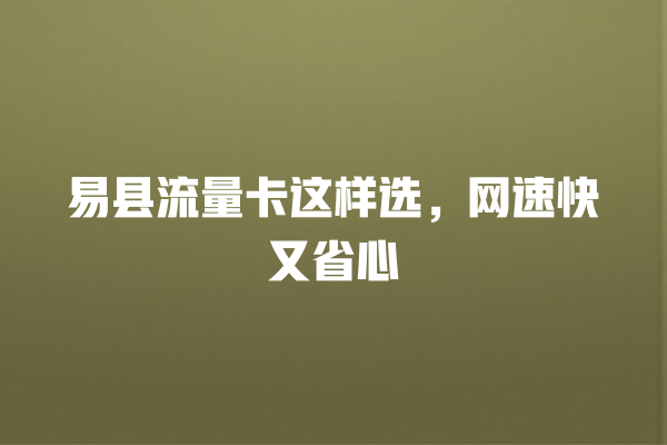 易县流量卡这样选，网速快又省心