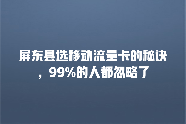 屏东县选移动流量卡的秘诀，99%的人都忽略了