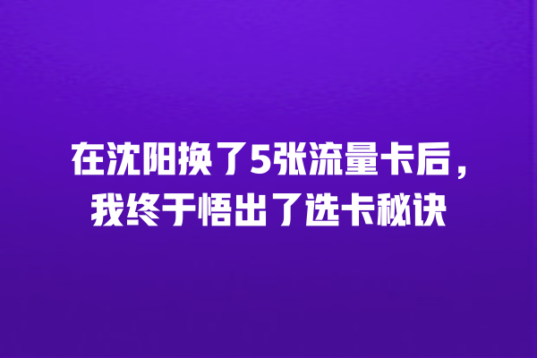 在沈阳换了5张流量卡后，我终于悟出了选卡秘诀