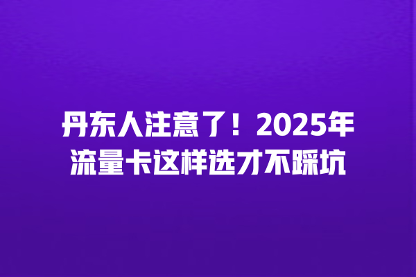 丹东人注意了！2025年流量卡这样选才不踩坑