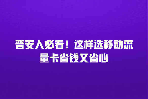 普安人必看！这样选移动流量卡省钱又省心