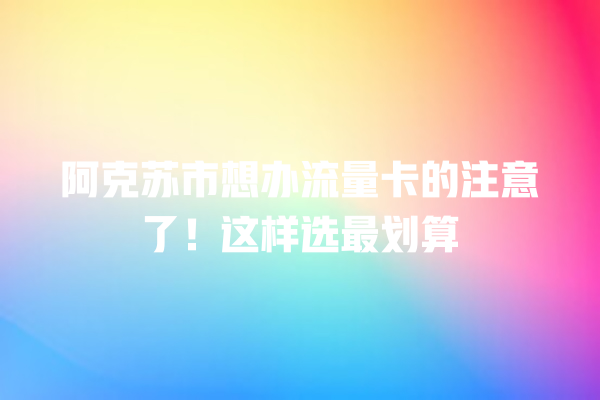 阿克苏市想办流量卡的注意了！这样选最划算