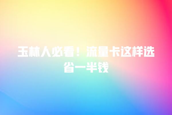 玉林人必看！流量卡这样选省一半钱