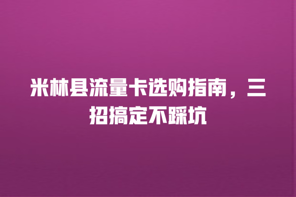 米林县流量卡选购指南，三招搞定不踩坑