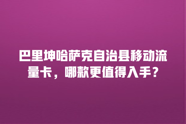巴里坤哈萨克自治县移动流量卡，哪款更值得入手？