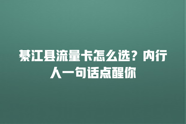 綦江县流量卡怎么选？内行人一句话点醒你