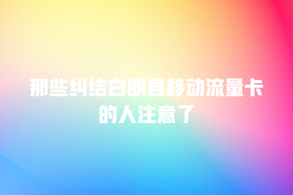那些纠结白朗县移动流量卡的人注意了