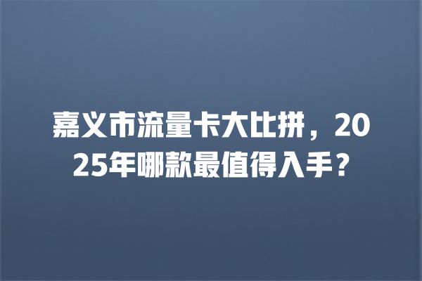 嘉义市流量卡大比拼，2025年哪款最值得入手？