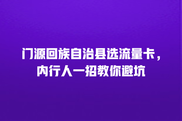 门源回族自治县选流量卡，内行人一招教你避坑