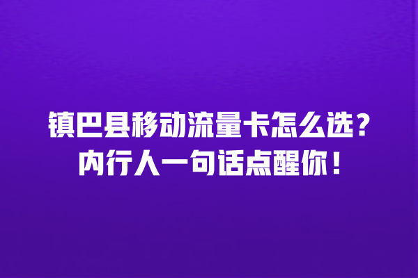 镇巴县移动流量卡怎么选？内行人一句话点醒你！