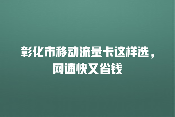 彰化市移动流量卡这样选，网速快又省钱