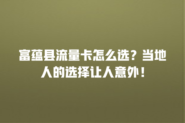 富蕴县流量卡怎么选？当地人的选择让人意外！