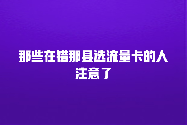 那些在错那县选流量卡的人注意了
