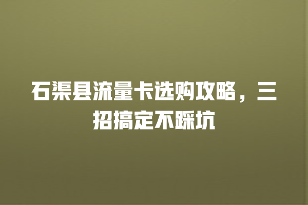 石渠县流量卡选购攻略，三招搞定不踩坑