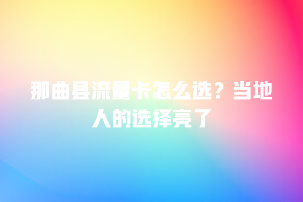 那曲县流量卡怎么选？当地人的选择亮了