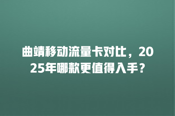 曲靖移动流量卡对比，2025年哪款更值得入手？