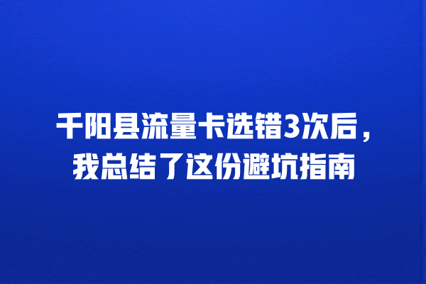 千阳县流量卡选错3次后，我总结了这份避坑指南
