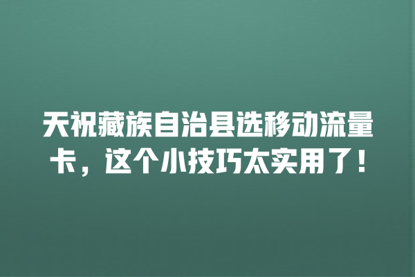 天祝藏族自治县选移动流量卡，这个小技巧太实用了！