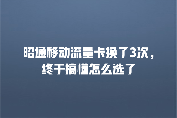 昭通移动流量卡换了3次，终于搞懂怎么选了