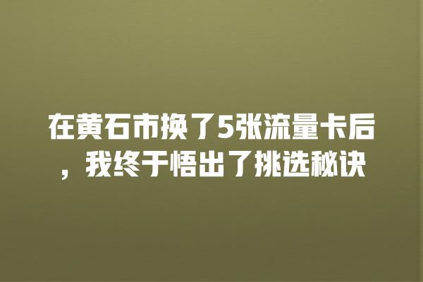 在黄石市换了5张流量卡后，我终于悟出了挑选秘诀