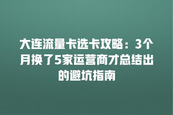 大连流量卡选卡攻略：3个月换了5家运营商才总结出的避坑指南
