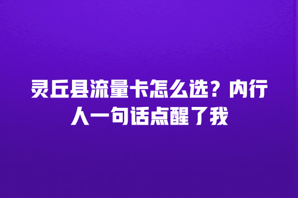 灵丘县流量卡怎么选？内行人一句话点醒了我