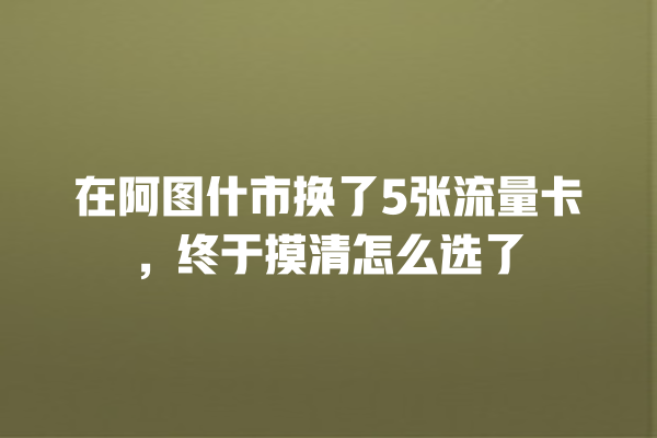 在阿图什市换了5张流量卡，终于摸清怎么选了