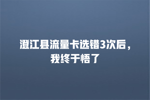 澄江县流量卡选错3次后，我终于悟了