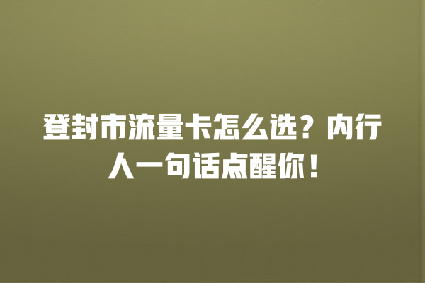 登封市流量卡怎么选？内行人一句话点醒你！