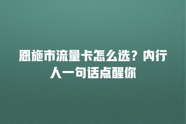 恩施市流量卡怎么选？内行人一句话点醒你
