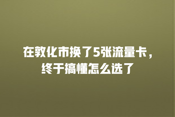 在敦化市换了5张流量卡，终于搞懂怎么选了