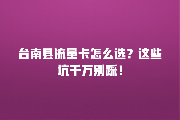 台南县流量卡怎么选？这些坑千万别踩！