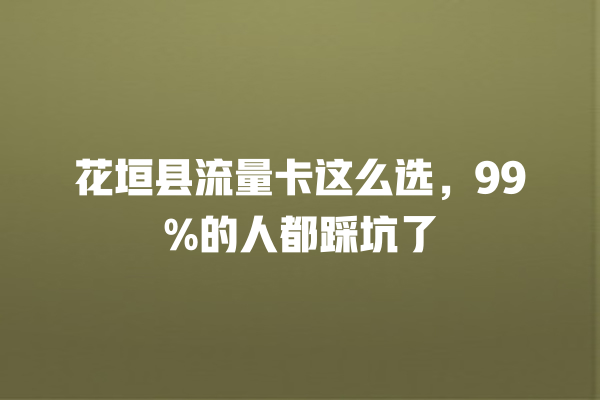 花垣县流量卡这么选，99%的人都踩坑了
