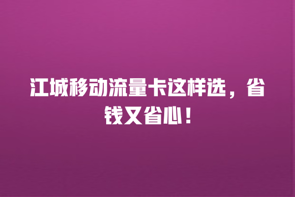 江城移动流量卡这样选，省钱又省心！