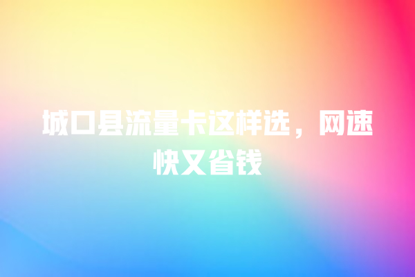 城口县流量卡这样选，网速快又省钱