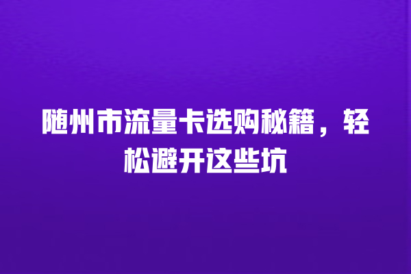 随州市流量卡选购秘籍，轻松避开这些坑